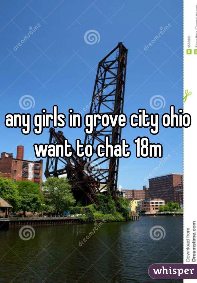 any girls in grove city ohio want to chat 18m 