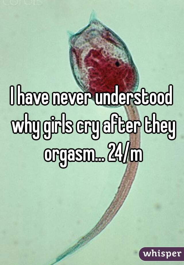 I have never understood why girls cry after they orgasm... 24/m