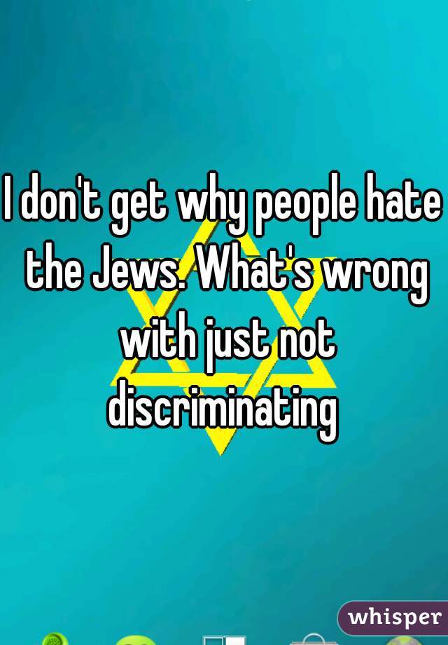 I don't get why people hate the Jews. What's wrong with just not discriminating 