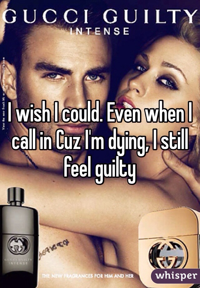 I wish I could. Even when I call in Cuz I'm dying, I still feel guilty 