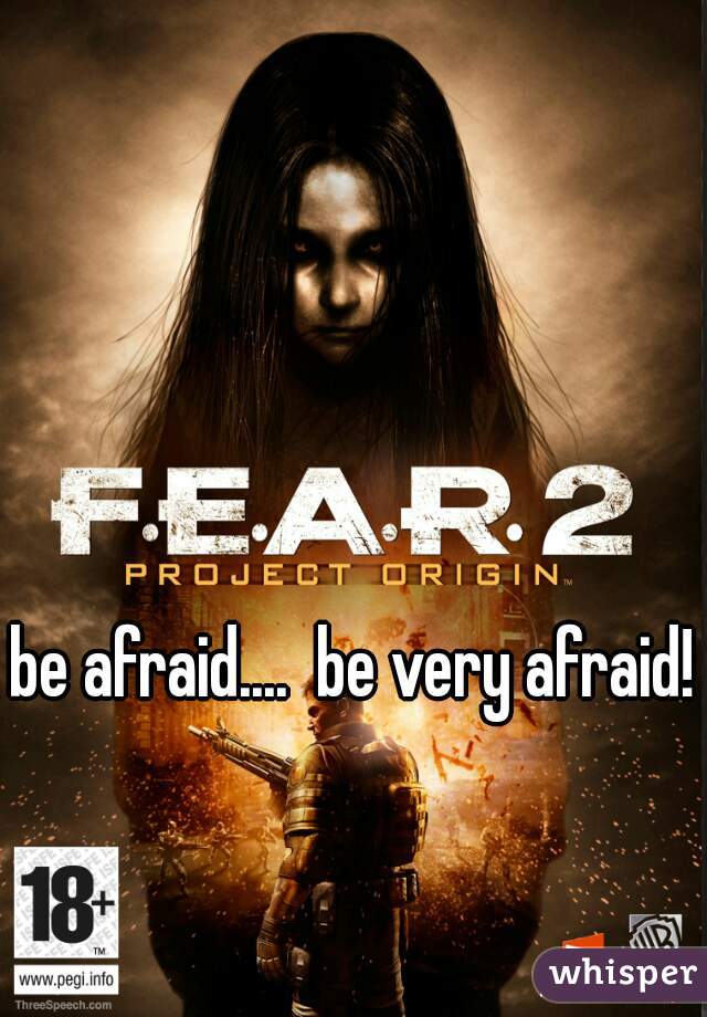 be afraid....  be very afraid!
