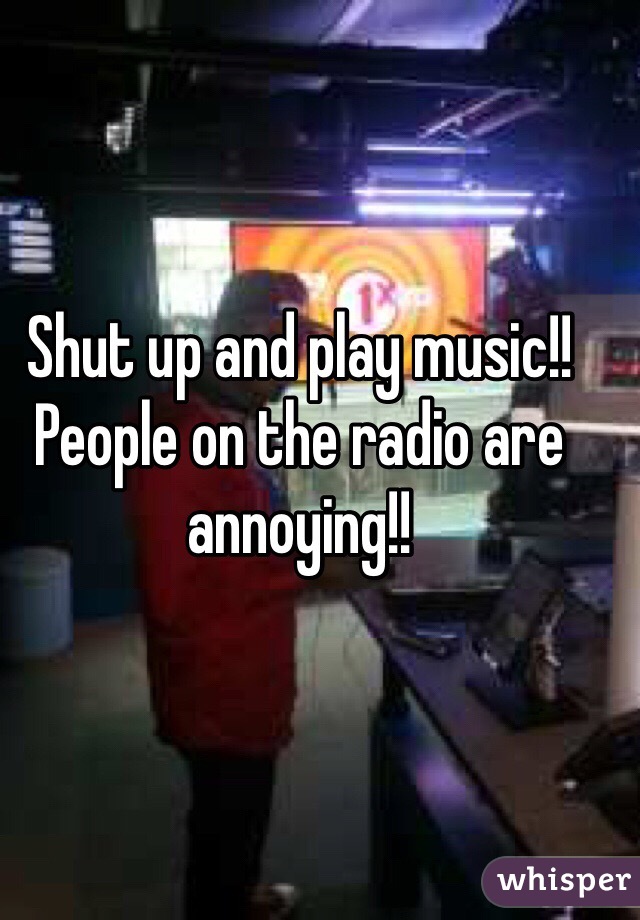Shut up and play music!! People on the radio are annoying!! 