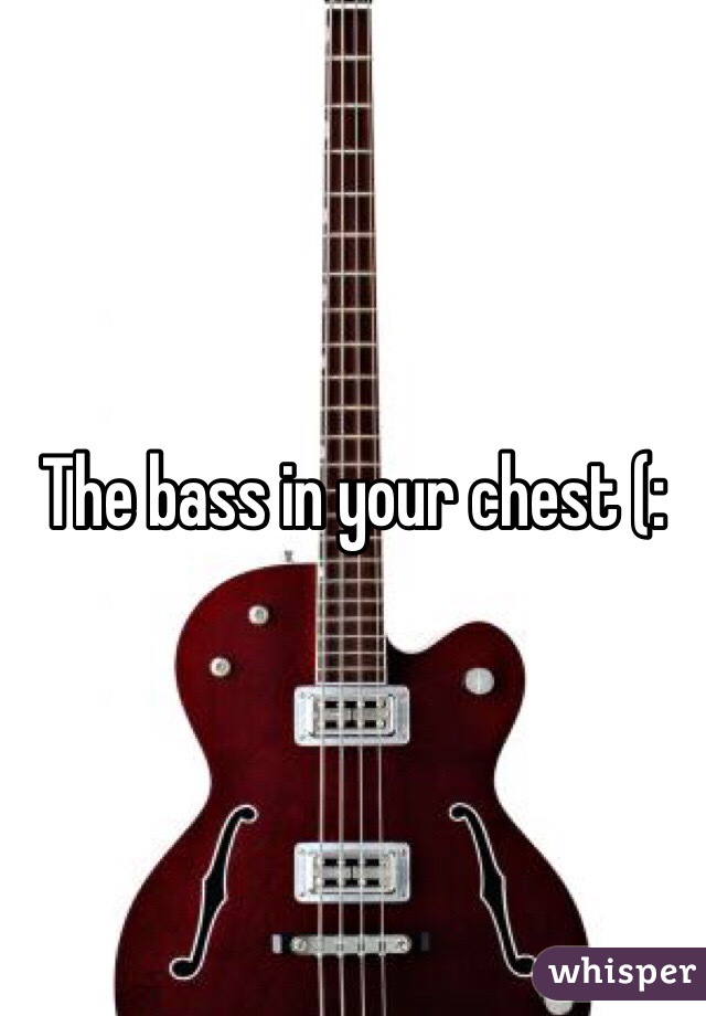 The bass in your chest (: