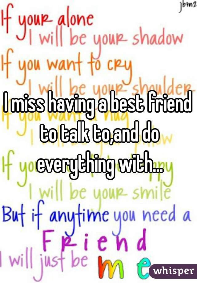 I miss having a best friend to talk to,and do everything with...