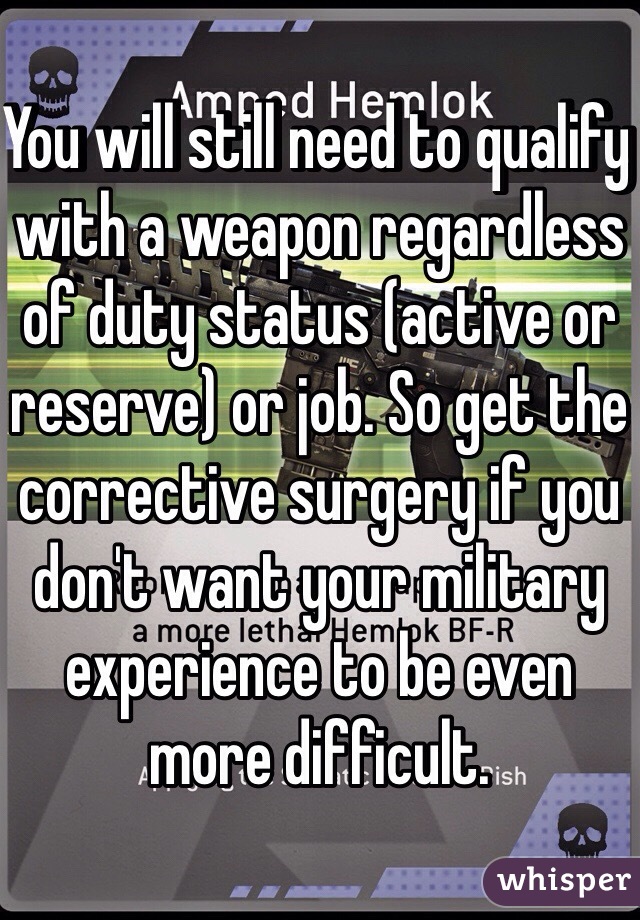 You will still need to qualify with a weapon regardless of duty status (active or reserve) or job. So get the corrective surgery if you don't want your military experience to be even more difficult.  
