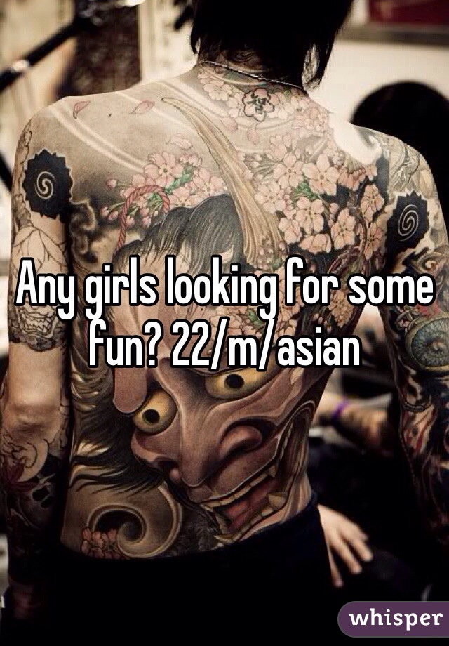 Any girls looking for some fun? 22/m/asian