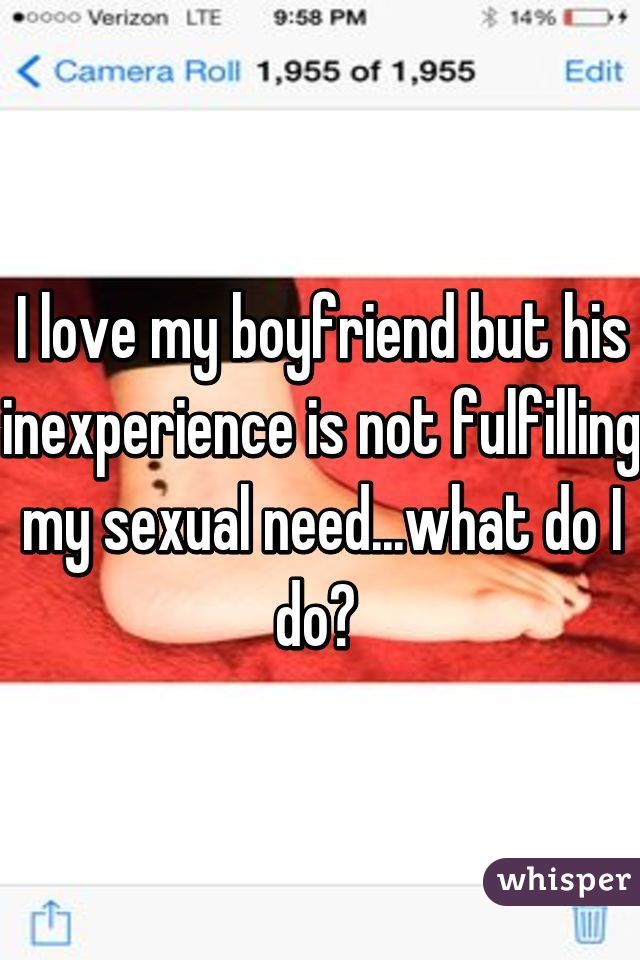 I love my boyfriend but his inexperience is not fulfilling my sexual need...what do I do? 