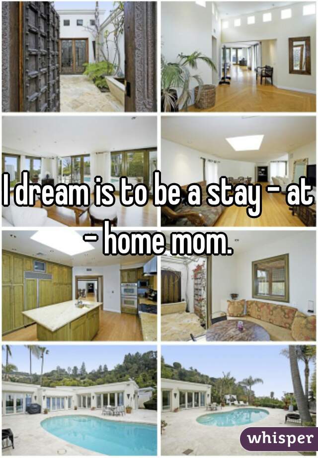 I dream is to be a stay - at - home mom. 