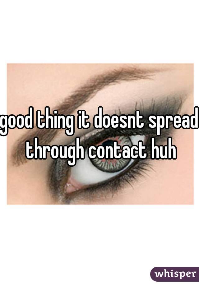 good thing it doesnt spread through contact huh