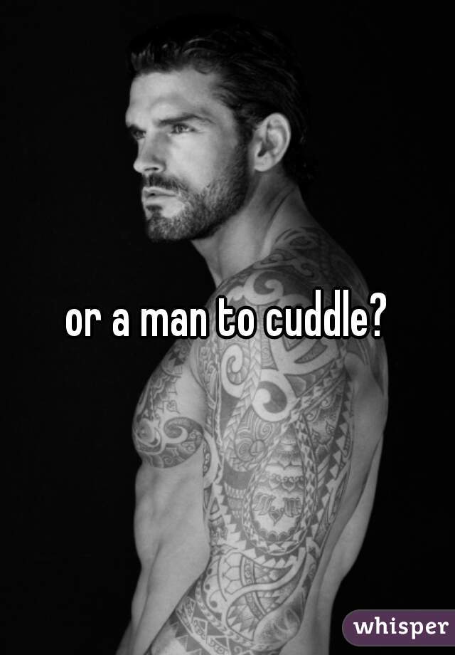 or a man to cuddle?
