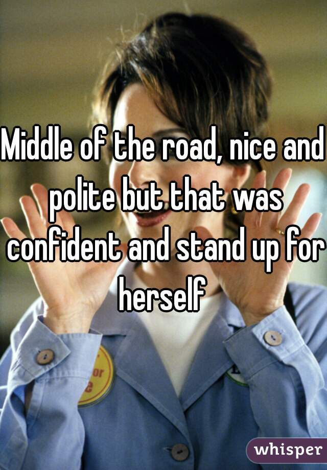 Middle of the road, nice and polite but that was confident and stand up for herself 