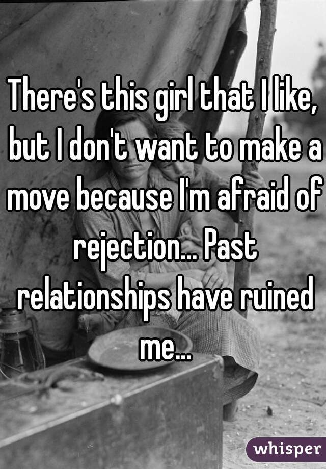 There's this girl that I like, but I don't want to make a move because I'm afraid of rejection... Past relationships have ruined me...