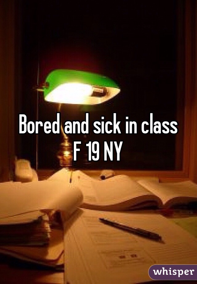 Bored and sick in class
F 19 NY 