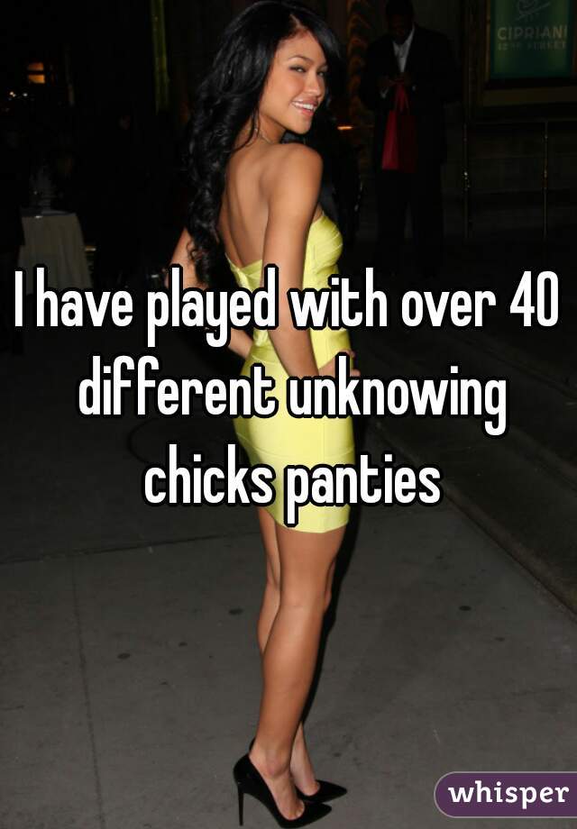 I have played with over 40 different unknowing chicks panties