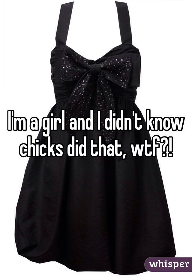 I'm a girl and I didn't know chicks did that, wtf?!