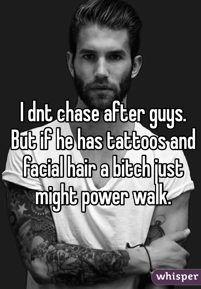 I dnt chase after guys. But if he has tattoos and facial hair a bitch just might power walk. 