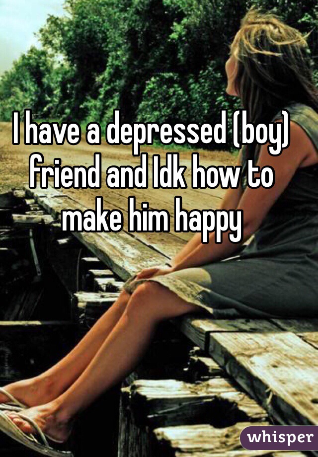 I have a depressed (boy) friend and Idk how to make him happy 