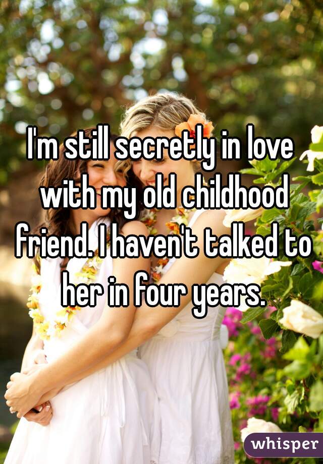 I'm still secretly in love with my old childhood friend. I haven't talked to her in four years.