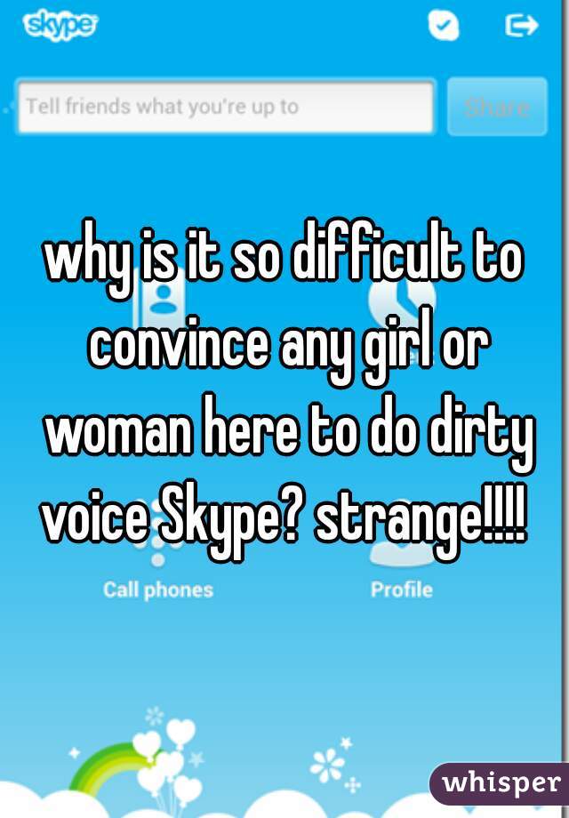 why is it so difficult to convince any girl or woman here to do dirty voice Skype? strange!!!! 
