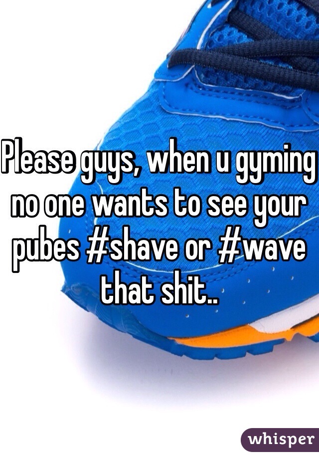 Please guys, when u gyming no one wants to see your pubes #shave or #wave that shit..