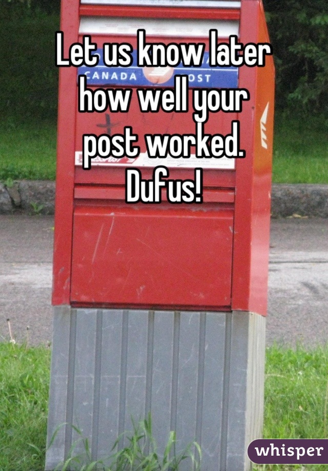 Let us know later 
how well your 
post worked. 
Dufus!