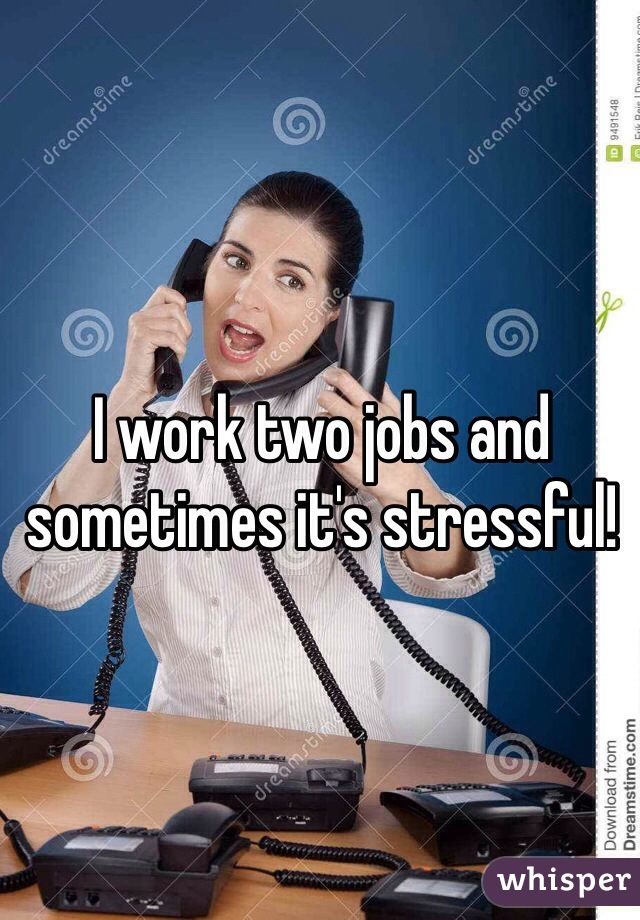 I work two jobs and sometimes it's stressful! 