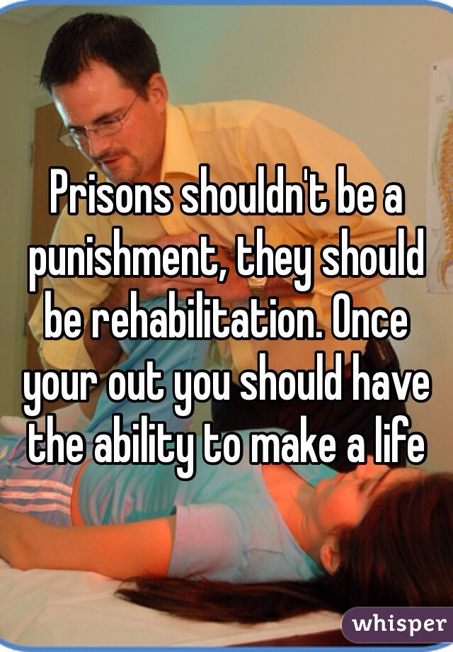 Prisons shouldn't be a punishment, they should be rehabilitation. Once your out you should have the ability to make a life 