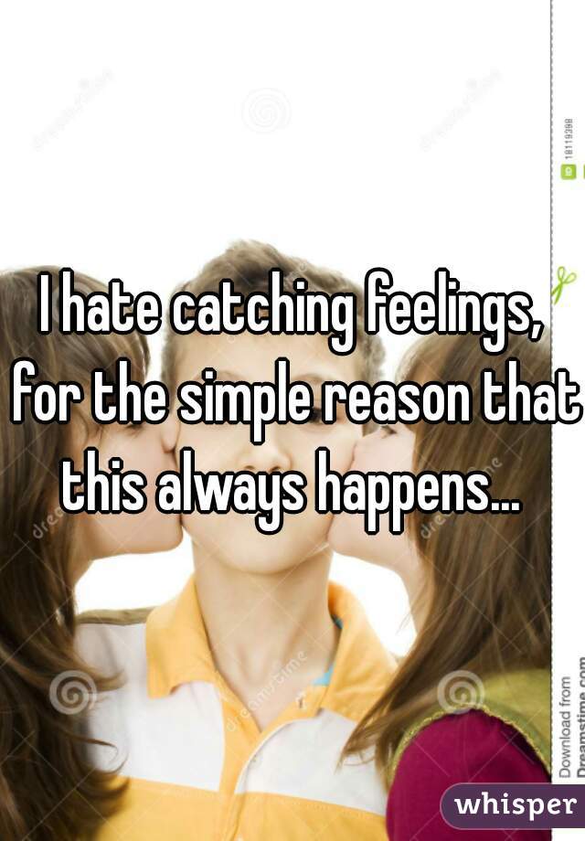 I hate catching feelings, for the simple reason that this always happens... 