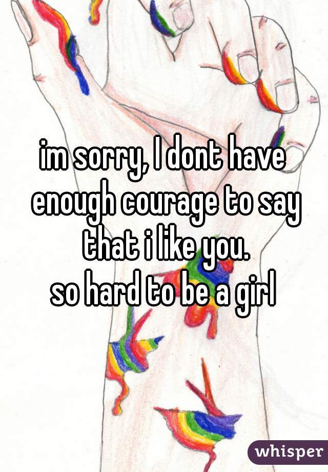 im sorry, I dont have enough courage to say that i like you.

so hard to be a girl
