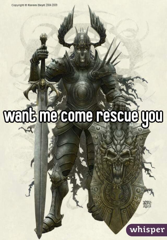 want me come rescue you
