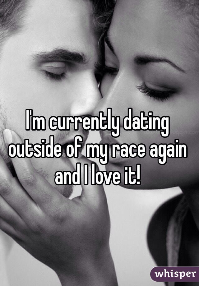 I'm currently dating outside of my race again and I love it! 