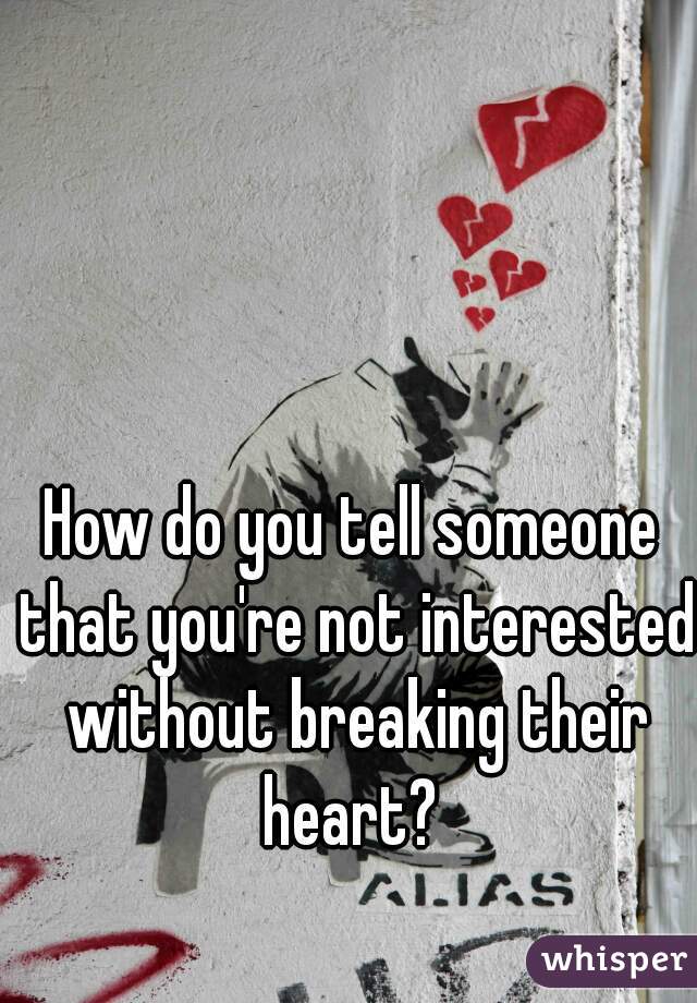 How do you tell someone that you're not interested without breaking their heart? 