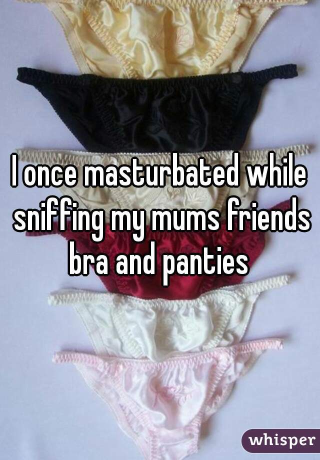 I once masturbated while sniffing my mums friends bra and panties 