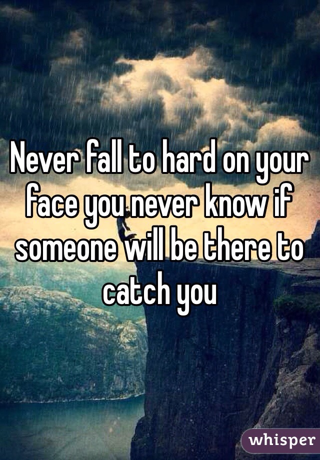 Never fall to hard on your face you never know if someone will be there to catch you