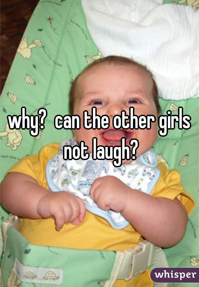 why?  can the other girls not laugh?