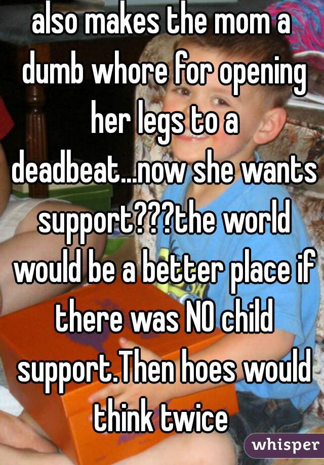 also makes the mom a dumb whore for opening her legs to a deadbeat...now she wants support???the world would be a better place if there was NO child support.Then hoes would think twice 