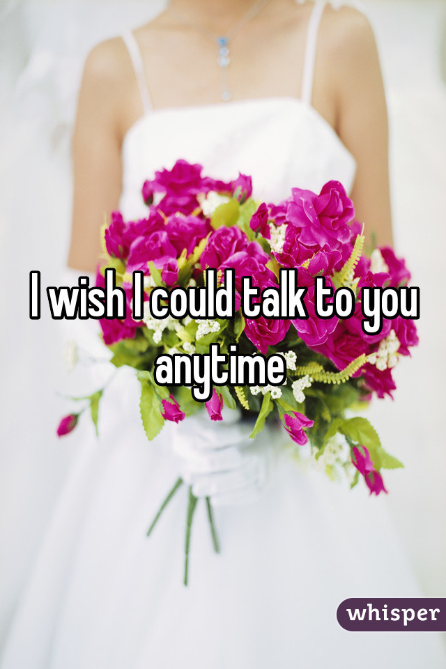 I wish I could talk to you anytime 