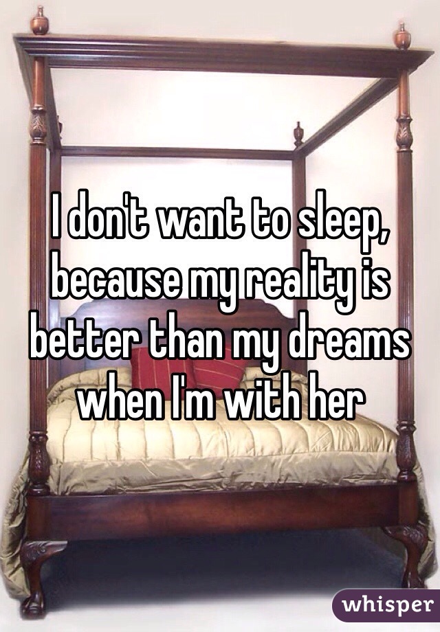 I don't want to sleep, because my reality is better than my dreams when I'm with her 