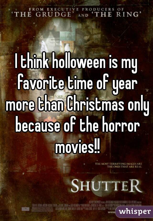 I think holloween is my favorite time of year more than Christmas only because of the horror movies!!
