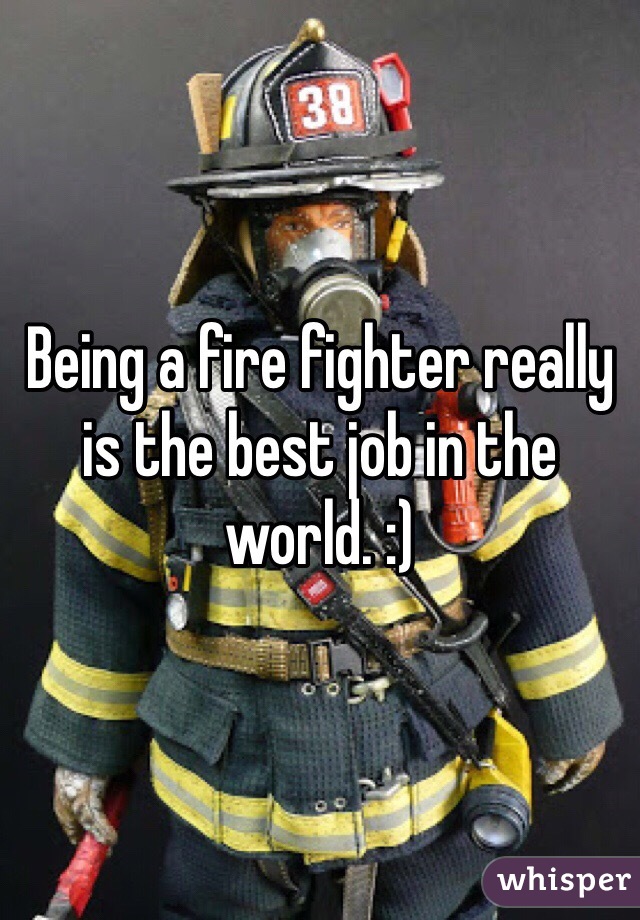 Being a fire fighter really is the best job in the world. :)