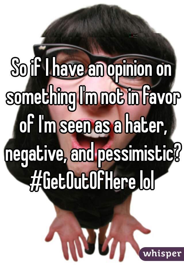 So if I have an opinion on something I'm not in favor of I'm seen as a hater, negative, and pessimistic? #GetOutOfHere lol 