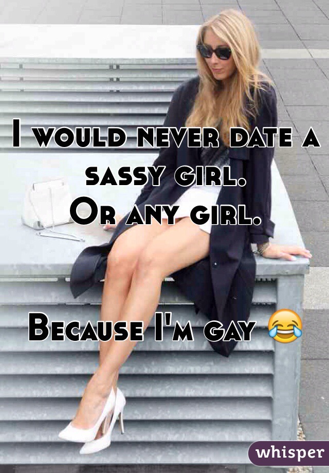 I would never date a sassy girl.
Or any girl.


Because I'm gay 😂