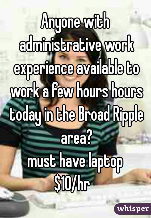 Anyone with administrative work experience available to work a few hours hours today in the Broad Ripple area?
must have laptop
$10/hr  
