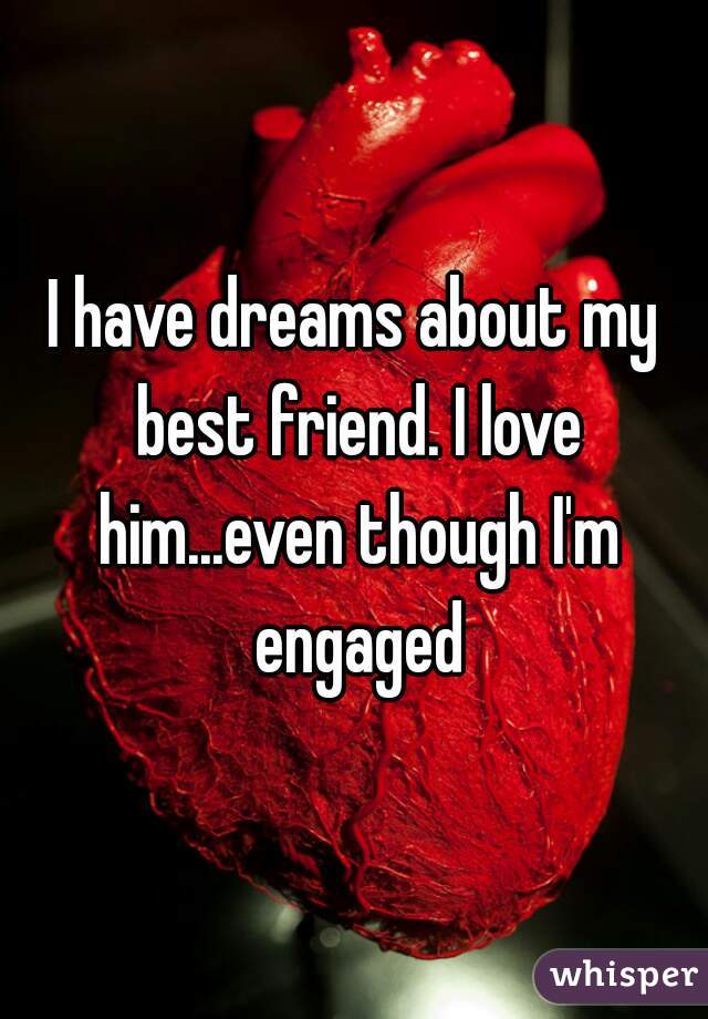 I have dreams about my best friend. I love him...even though I'm engaged