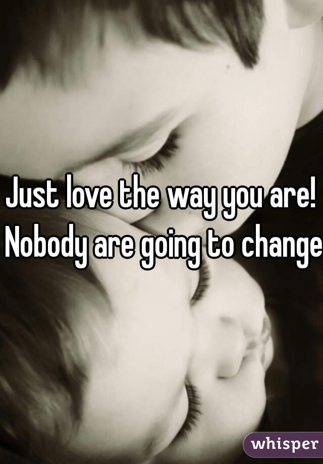 Just love the way you are! Nobody are going to change!