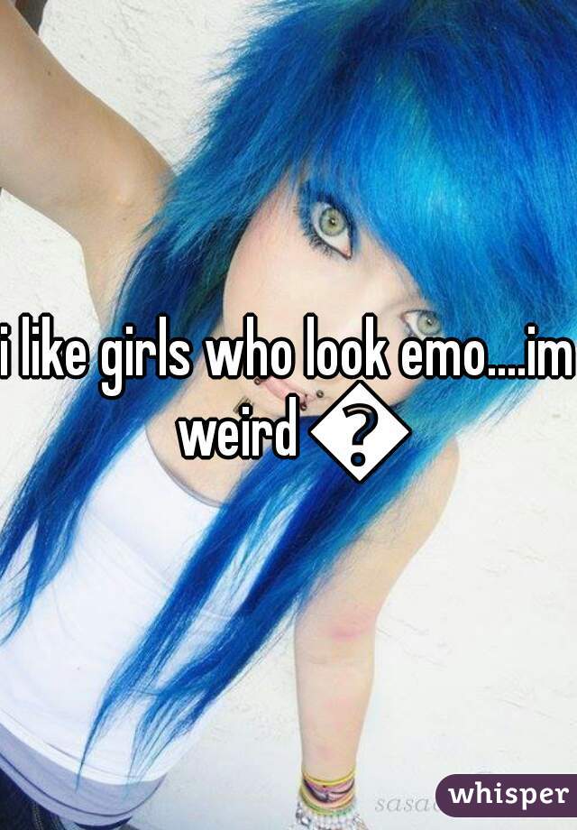i like girls who look emo....im weird 😍