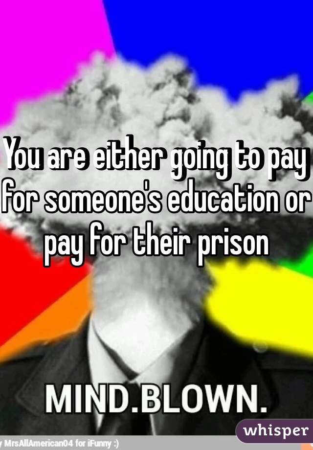 You are either going to pay for someone's education or pay for their prison   