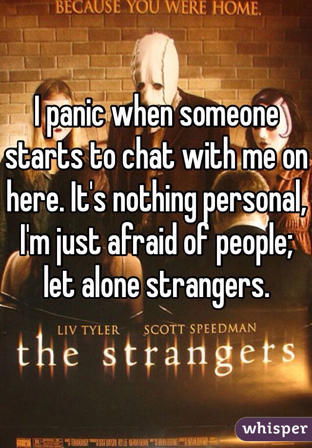 I panic when someone starts to chat with me on here. It's nothing personal, I'm just afraid of people; let alone strangers. 