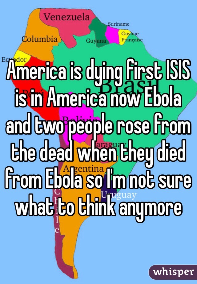 America is dying first ISIS is in America now Ebola and two people rose from the dead when they died from Ebola so I'm not sure what to think anymore