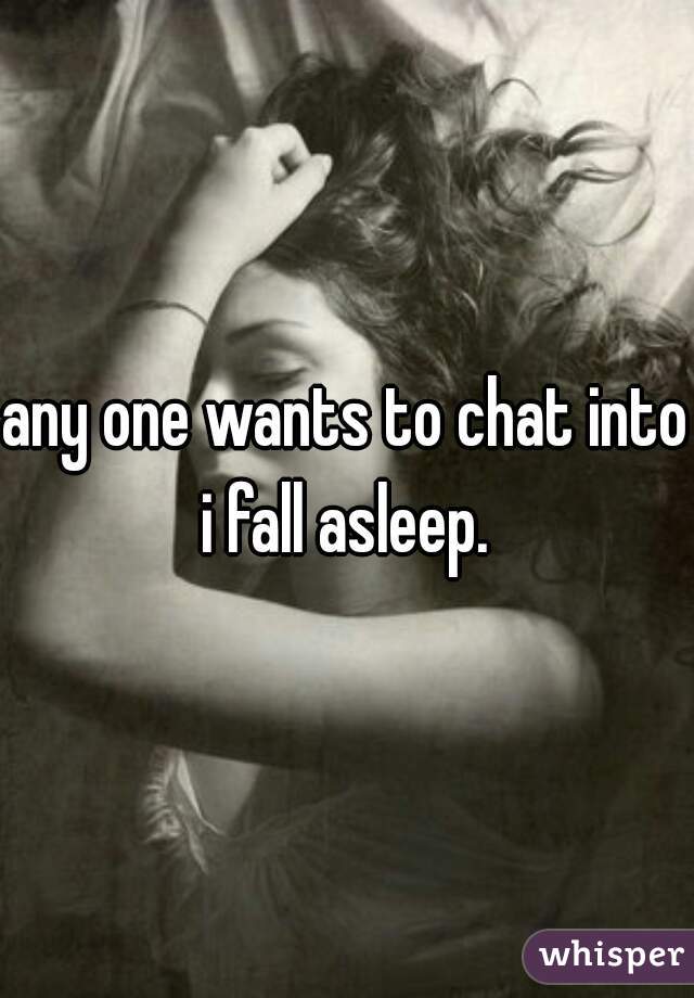 any one wants to chat into i fall asleep. 